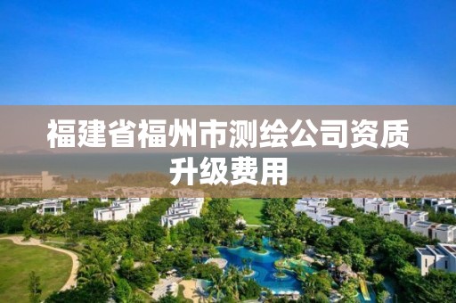 福建省福州市测绘公司资质升级费用