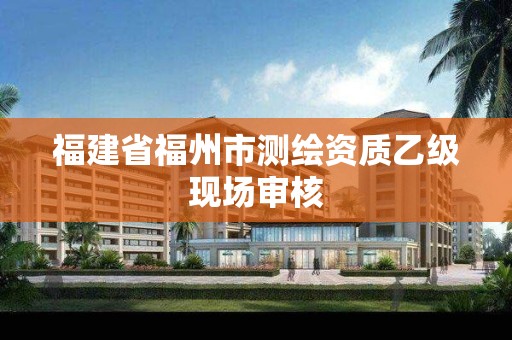 福建省福州市测绘资质乙级现场审核