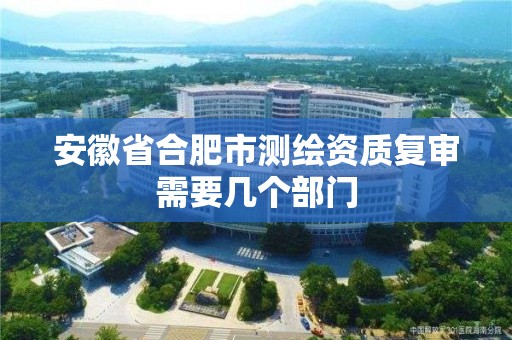 安徽省合肥市测绘资质复审需要几个部门