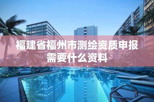 福建省福州市测绘资质申报需要什么资料