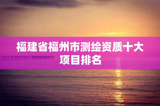 福建省福州市测绘资质十大项目排名