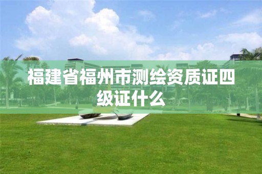 福建省福州市测绘资质证四级证什么