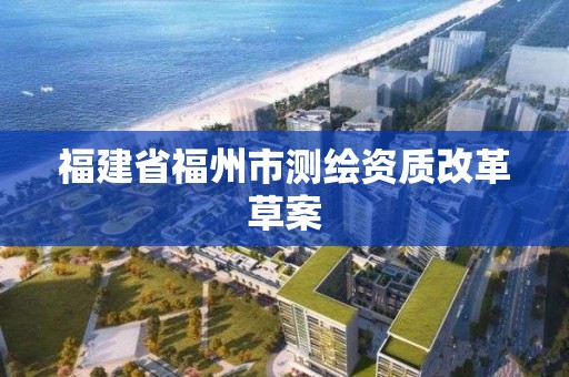 福建省福州市测绘资质改革草案