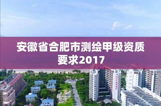 安徽省合肥市测绘甲级资质要求2017