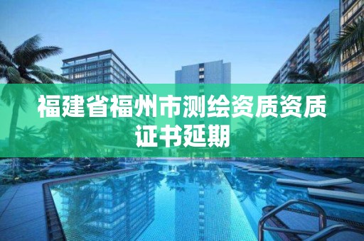 福建省福州市测绘资质资质证书延期