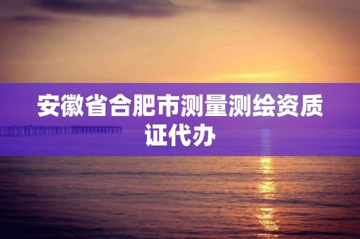 安徽省合肥市测量测绘资质证代办