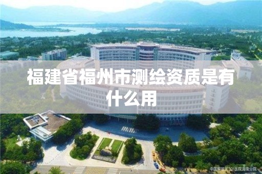 福建省福州市测绘资质是有什么用