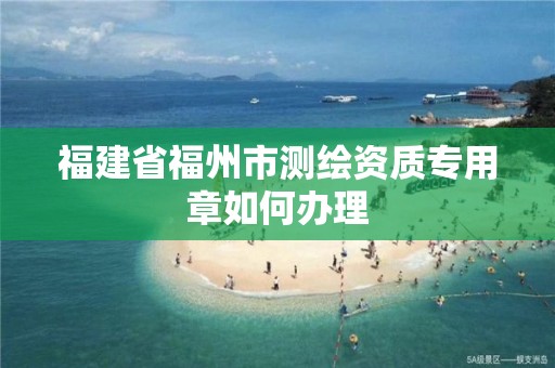 福建省福州市测绘资质专用章如何办理