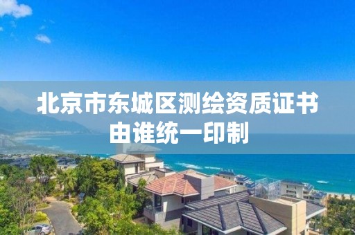 北京市东城区测绘资质证书由谁统一印制