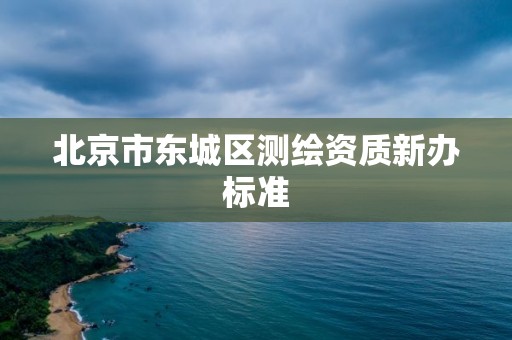 北京市东城区测绘资质新办标准