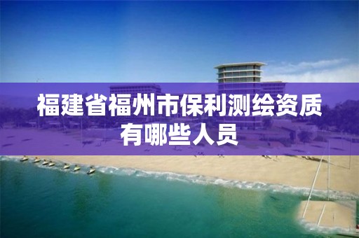 福建省福州市保利测绘资质有哪些人员