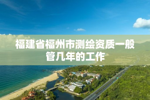 福建省福州市测绘资质一般管几年的工作