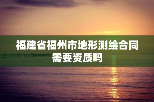 福建省福州市地形测绘合同需要资质吗