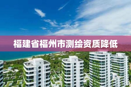 福建省福州市测绘资质降低