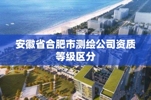 安徽省合肥市测绘公司资质等级区分