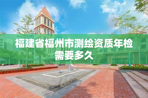 福建省福州市测绘资质年检需要多久