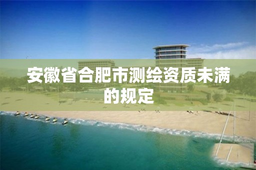 安徽省合肥市测绘资质未满的规定