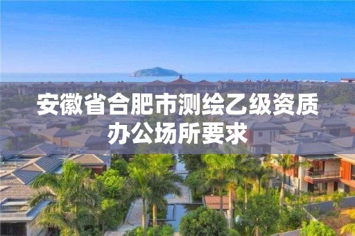 安徽省合肥市测绘乙级资质办公场所要求