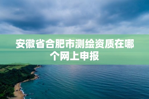 安徽省合肥市测绘资质在哪个网上申报