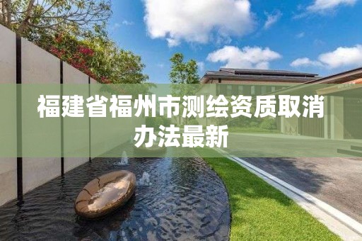 福建省福州市测绘资质取消办法最新