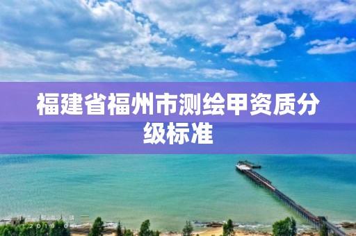 福建省福州市测绘甲资质分级标准