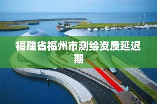 福建省福州市测绘资质延迟期