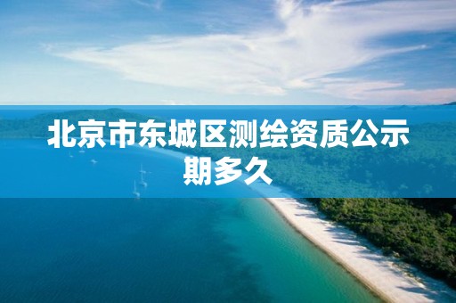 北京市东城区测绘资质公示期多久