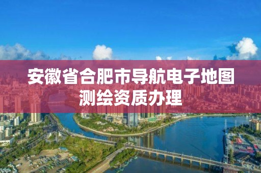 安徽省合肥市导航电子地图测绘资质办理