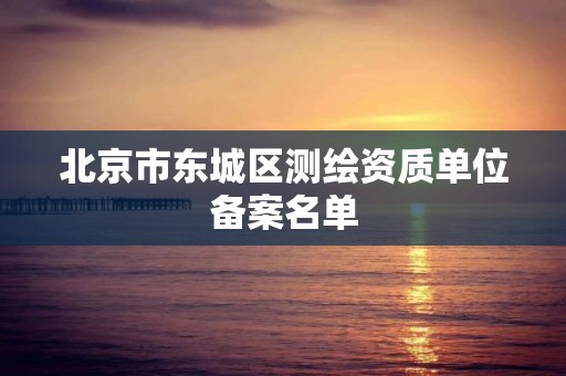 北京市东城区测绘资质单位备案名单