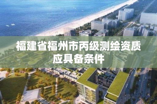 福建省福州市丙级测绘资质应具备条件