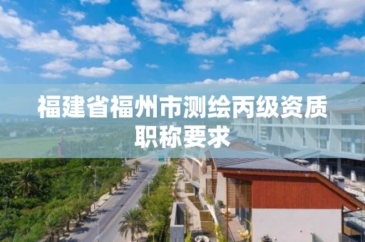 福建省福州市测绘丙级资质职称要求 福建省福州市测绘丙级资质职称要求