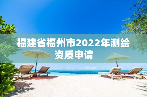 福建省福州市2022年测绘资质申请