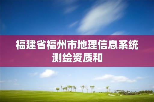 福建省福州市地理信息系统测绘资质和