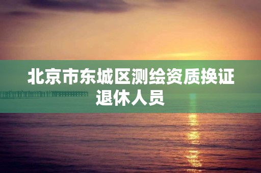 北京市东城区测绘资质换证退休人员