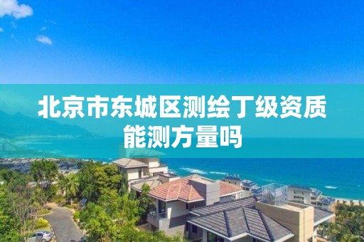 北京市东城区测绘丁级资质能测方量吗