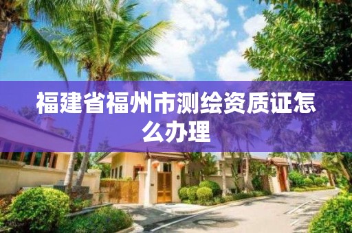 福建省福州市测绘资质证怎么办理