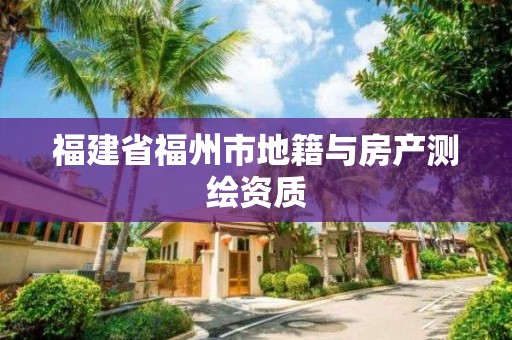 福建省福州市地籍与房产测绘资质