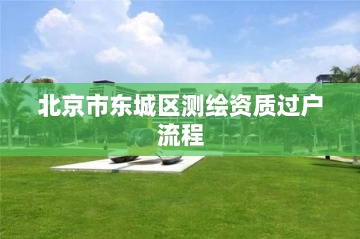 北京市东城区测绘资质过户流程 北京市东城区测绘资质过户流程