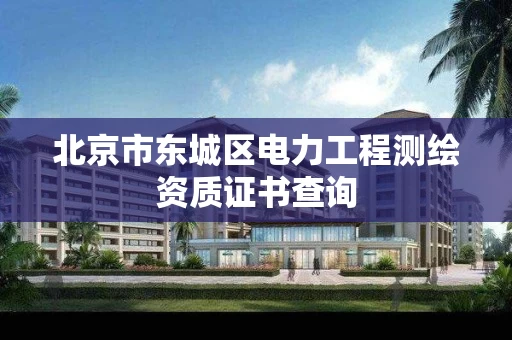 北京市东城区电力工程测绘资质证书查询 北京市东城区电力工程测绘资质证书查询