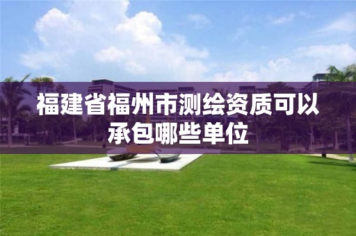 福建省福州市测绘资质可以承包哪些单位