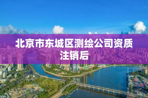 北京市东城区测绘公司资质注销后