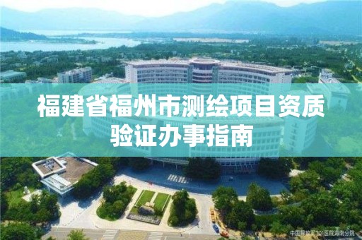 福建省福州市测绘项目资质验证办事指南