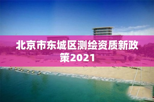 北京市东城区测绘资质新政策2021