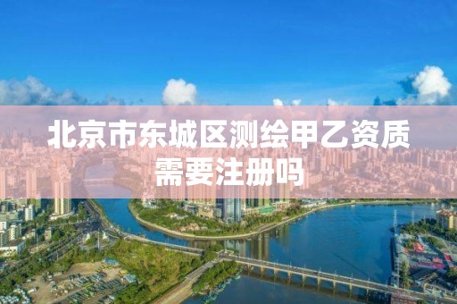 北京市东城区测绘甲乙资质需要注册吗