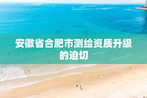 安徽省合肥市测绘资质升级的迫切 安徽省合肥市测绘资质升级的迫切