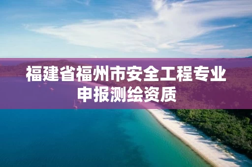 福建省福州市安全工程专业申报测绘资质 福建省福州市安全工程专业申报测绘资质