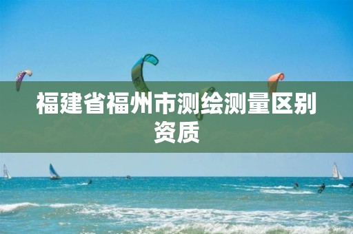 福建省福州市测绘测量区别资质