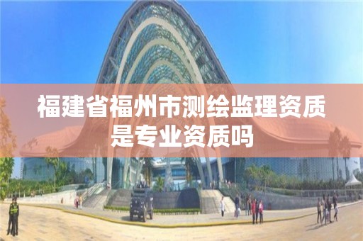 福建省福州市测绘监理资质是专业资质吗