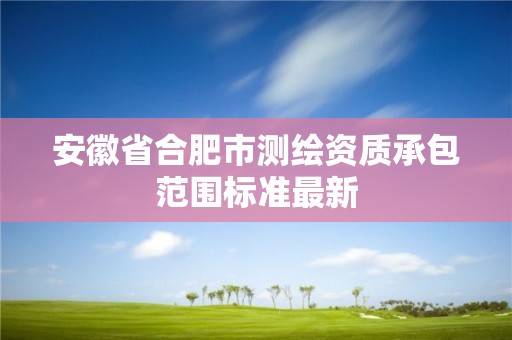 安徽省合肥市测绘资质承包范围标准最新