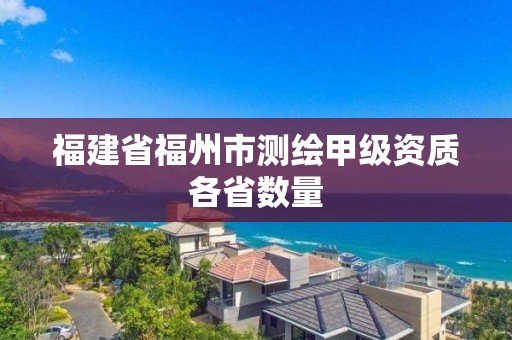 福建省福州市测绘甲级资质各省数量